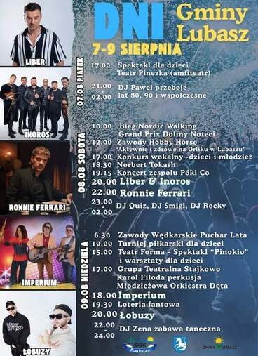 LIBER INOROS RONNIE FERRARI IMPERIUM 07.08 PIATEK 08.08 SOBOTA 09.08 NIEDZIELA DNI Gminy Lubasz 7-9 SIERPNIA 17.00 Spektakl dla dzieci Teatr Pinezka (amfiteatr) 21.00 DJ Paweł  przeboje lat 80, 90 i wsp&oacute;łczesne 10.00 Bieg Nordic Walking Grand Prix Doliny 