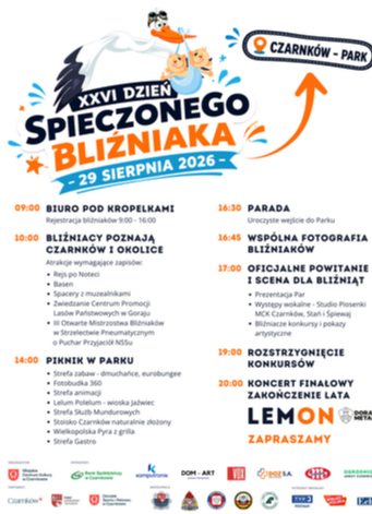 XXVI DZIEŃ SPIECZONEGO BLIŹNIAKA 29 SIERPNIA 2026- 09:00 BIURO POD KROPELKAMI Rejestracja bliźniak&oacute;w 9:00 - 16:00 10:00 BLIŹNIACY POZNAJĄ CZARNK&Oacute;W I OKOLICE Atrakcje wymagające zapis&oacute;w: &bull; Rejs po Noteci &bull; Basen &bull; Spacery z muzealnikami &bull; Zwiedzanie Centru