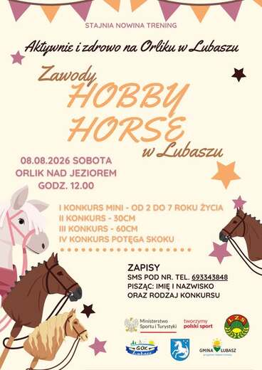 STAJNIA NOWINA TRENING Aktywnie i zdrowo na Orliku w Lubaszu Zawody HOBBY HORSE 08.08.2026 SOBOTA ORLIK NAD JEZIOREM GODZ. 12.00 w Lubaszu I KONKURS MINI - OD 2 DO 7 ROKU ŻYCIA II KONKURS- 30CM III KONKURS- 60CM IV KONKURS POTĘGA SKOKU ZAPISY SMS POD NR. 