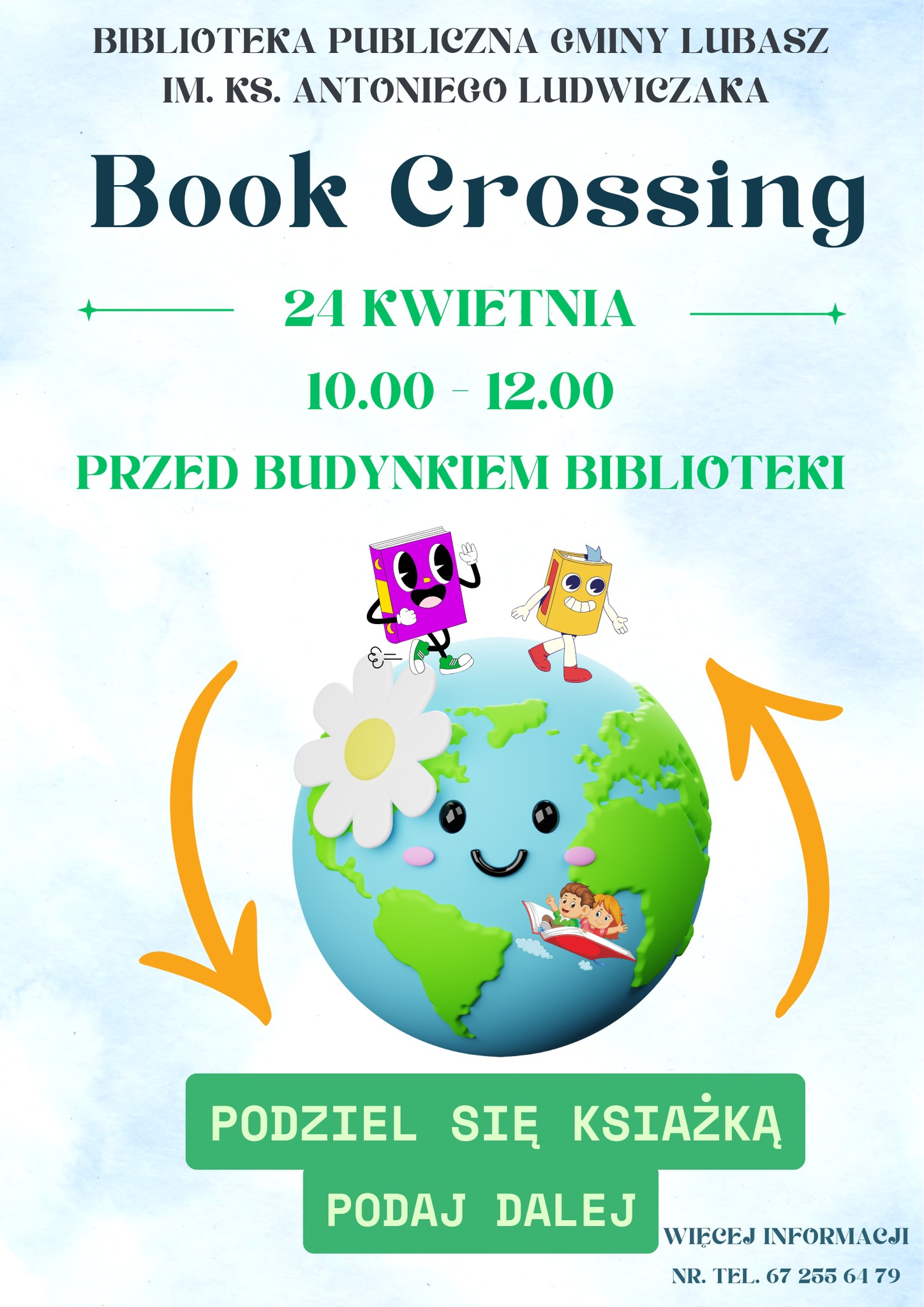 BIBLIOTEKA PUBLICZNA GMINY LUBASZ IM. KS. ANTONIEGO LUDWICZAKA Book Crossing 24 KWIETNIA 10.00 - 12.00 PRZED BUDYNKIEM BIBLIOTEKI PODZIEL SIĘ KSIAŻKĄ PODAJ DALEJ WIECEJ INFORMACJI NR. TEL. 67 255 64 79