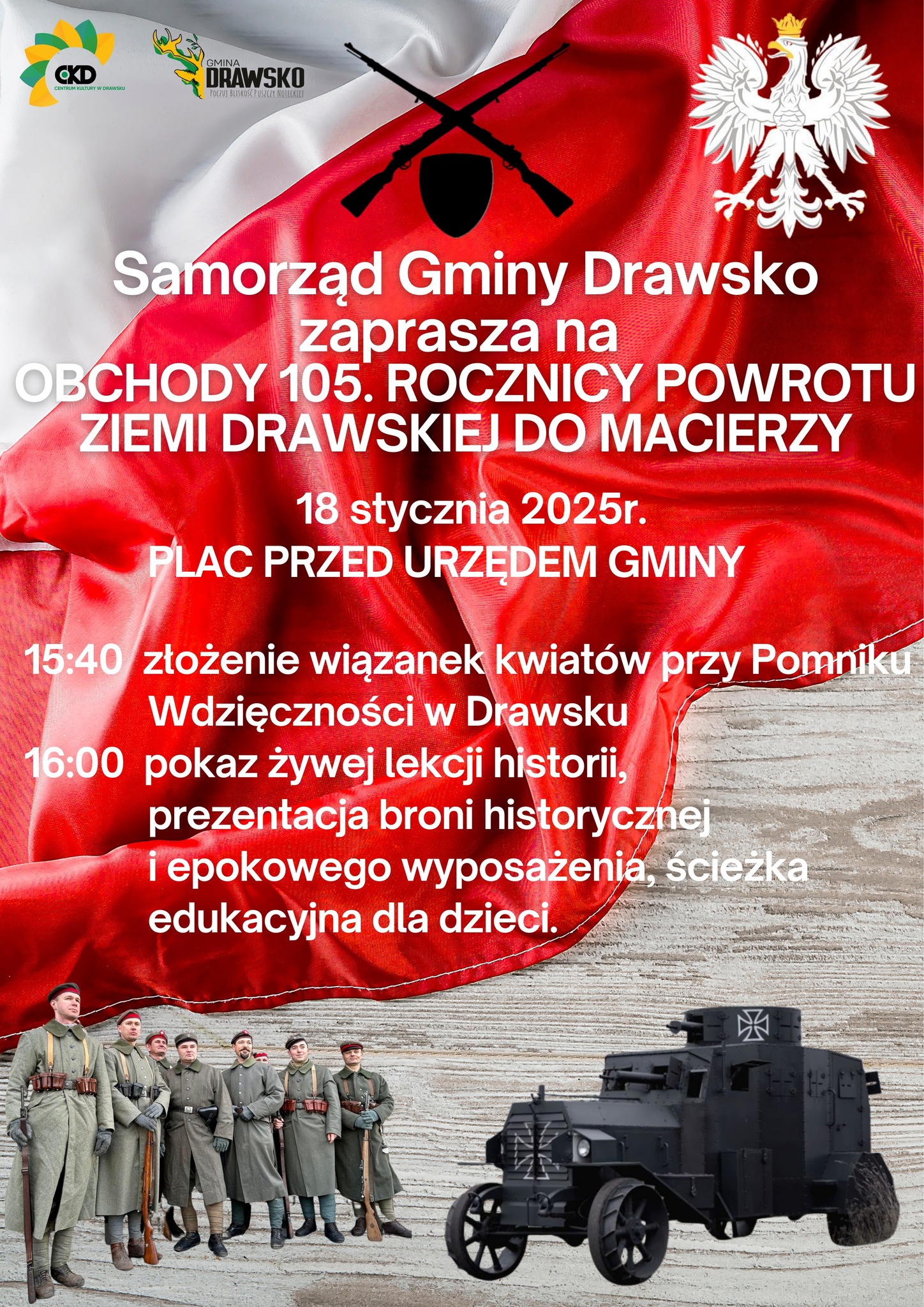CKD CENTRUM KULTURY W DRAWSKU GMINA DRAWSKO POCZUJ BLISKOŚĆ PUSZCZY NOTECKIEJ Samorząd Gminy Drawsko zaprasza na&nbsp;OBCHODY 105. ROCZNICY POWROTU ZIEMI DRAWSKIEJ DO MACIERZY 18 stycznia 2025r. PLAC PRZED URZĘDEM GMINY 15:40 złożenie wiązanek kwiat&oacute;w przy Pomniku Wdzięczności w&nbsp;Drawsku 16:00 pokaz żywej lekcji historii, prezentacja broni historycznej i&nbsp;epokowego wyposażenia, ścieżka edukacyjna dla dzieci.