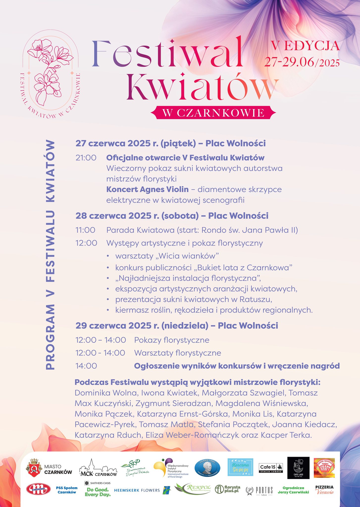 FESTIWAL KWIAT&Oacute;W W CZARNKOWIE V EDYCJA 27-29.06.2025 PROGRAM V FESTIWALU KWIAT&Oacute;W 27 czerwca 2025 r. (piątek) - Plac Wolności 21:00 Oficjalne otwarcie V Festiwalu Kwiat&oacute;w Wieczorny pokaz sukni kwiatowych autorstwa mistrz&oacute;w florystyki Koncert Agnes Violin - diamentowe skrzypce elektryczne w&nbsp;kwiatowej scenografii 28 czerwca 2025 r. (sobota) - Plac Wolności 11:00 Parada Kwiatowa (start: Rondo św. Jana Pawła II) 12:00 Występy artystyczne i&nbsp;pokaz florystycznY warsztaty,, Wicia wiank&oacute;w" konkurs publiczności &bdquo;Bukiet lata z&nbsp;Czarnkowa&rdquo; &bdquo;Najładniejsza instalacja florystyczna", ekspozycja artystycznych aranżacji kwiatowych, prezentacja sukni kwiatowych w&nbsp;Ratuszu, kiermasz roślin, rękodzieła i&nbsp;produkt&oacute;w regionalnych. 29 czerwca 2025 r. (niedziela) - Plac Wolności 12:00-14:00 Pokazy florystyczne 12:00-14:00 Warsztaty florystyczne 14:00 Ogłoszenie wynik&oacute;w konkurs&oacute;w i&nbsp;wręczenie nagr&oacute;d Podczas Festiwalu wystąpią wyjątkowi mistrzowie florystyki: Dominika Wolna, Iwona Kwiatek, Małgorzata Szwagiel, Tomasz Max Kuczyński, Zygmunt Sieradzan, Magdalena Wiśniewska, Monika Pączek, Katarzyna Ernst-G&oacute;rska, Monika Lis, Katarzyna Pacewicz-Pyrek, Tomasz Matla, Stefania Początek, Joanna Kiedacz, Katarzyna Rduch, Eliza Weber-Romańczyk oraz&nbsp;Kacper Terka.