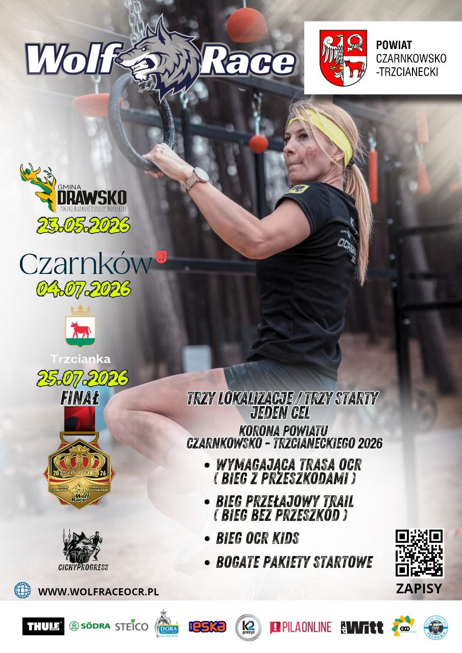 Wolf Race POWIAT CZARNKOWSKO -TRZCIANECKI GMINA DRAWSKO 23.05.2026 Czarnk&oacute;w 04.07.2026 Trzcianka FINAŁ  25.07.2026 TRZY LOKALIZACJE/TRZY STARTY JEDEN CEL KORONA POWIATU CZARNKOWSKO-TRZCIANECKIEGO 2026 WYMAGAJĄCA TRASA OCR (BIEG Z PRZESZKODAMI) BIEG PRZEŁAJOWY TRAIL (BIEG BEZ PRZESZK&Oacute;D) &bull; BIEG OCR KIDS BOGATE PAKIETY STARTOWE CICHYPROGRESS WWW.WOLFRACEOCR.PL THULE S&Ouml;DRA STEICO DORA METAL eska KPILAONLINE drWritt