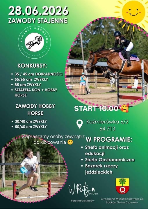 28.06.2026 ZAWODY STAJENNE AROLI INA KONKURSY: ⚫35/45 cm DOKŁADNOŚCI &bull; 55/65 cm ZWYKŁY &bull; 85 cm ZWYKŁY SZTAFETA KOŃ + HOBBY HORSE ZAWODY HOBBY HORSE ⚫ 30/40 cm ZWYKŁY &bull; 50/60 cm ZWYKŁY do kibicowania START 10.00 Kaźmier&oacute;wka 6/2 64-713 Zapraszamy osoby zewnątrz w&nbsp;PROGRAMIE: &bull; Strefa animacji oraz&nbsp;edukacji &bull; Strefa Gastronomiczna &bull; Bazarek rzeczy jeździeckich W! Putz PHOTO Fotograf zawod&oacute;w Wydarzenie Wsp&oacute;łfinansowane ze środk&oacute;w Gminy Czarnk&oacute;w