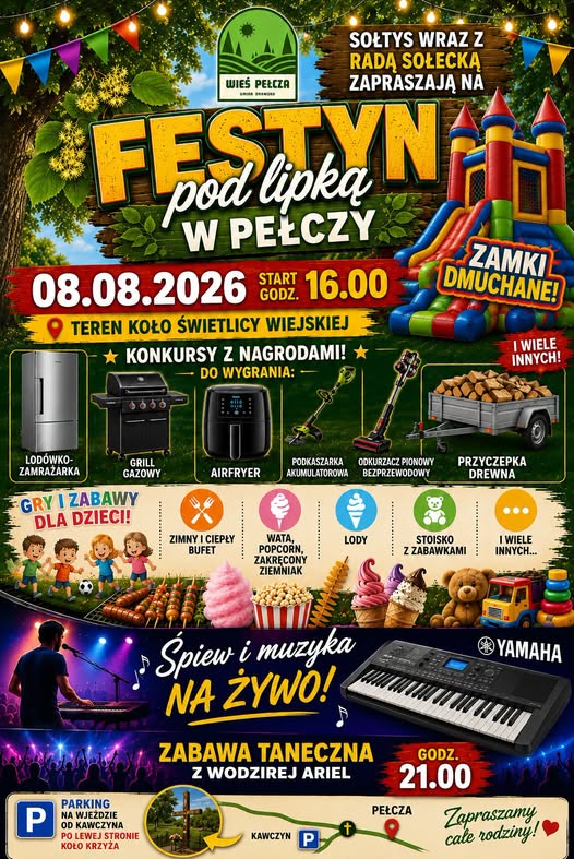 WIEŚ PEŁCZA SOŁTYS WRAZ Z RADĄ SOŁECKĄ ZAPRASZAJĄ NA FESTYN pod lipka W PEŁCZY 08.08.2026 START 16.00 GODZ. TEREN KOŁO ŚWIETLICY WIEJSKIEJ KONKURSY Z NAGRODAMI! ★ DO WYGRANIA: ZAMKI DMUCHANE! I WIELE INNYCH! GRILL GAZOWY AIRFRYER  AKUMULATOROWA PODKASZARKA  ODKURZACZ PIONOWY BEZPRZEWODOWY PRZYCZEPKA DREWNA LOD&Oacute;WKO-ZAMRAŻARKA GRY I ZABAWY DLA DZIECI! PARKING NA WJEŹDZIE OD KAWCZYNA PO LEWEJ STRONIE KOŁO KRZYŻA ZIMNY I CIEPŁY BUFET WATA, POPCORN, ZAKRĘCONE LODY STOISKO Z ZABAWKAMI ZIEMNIAK I WIELE INNYCH... Śpiew i&nbsp;muzyka NA ŻYWO! ZABAWA TANECZNA Z WODZIREJ ARIEL GODZ. 21.00 PEŁCZA KAWCZYN Zapraszamy cale rodziny!