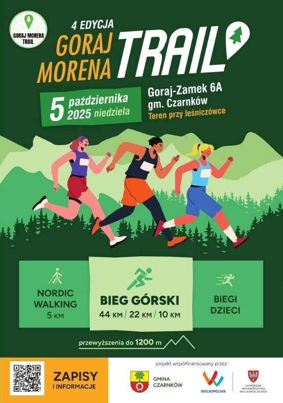 GORAJ MORENA TRAIL 4 EDYCJA 5 października 2025 niedziela Goraj-Zamek 6A gm. Czarnk&oacute;w Teren przy leśnicz&oacute;wce NORDIC WALKING 5 KM BIEG G&Oacute;RSKI 44 KM/22 KM/10 KM przewyższenia do 1200 m BIEGI DLA DZIECI projekt wsp&oacute;łfinansowany przez: GMINA CZARNK&Oacute;W WIELKOPOLSKA SAMORZĄD WOJEW&Oacute;DZTWA WIELKOPOLSKIEGO