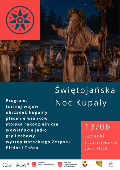Program: turniej woj&oacute;w obrządek kupalny Świętojańska Noc Kupały plecenie wiank&oacute;w stoiska rękodzielnicze słowiańskie jadło gry i&nbsp;zabawy występ Noteckiego Zespołu Pieśni i&nbsp;Tańca 13/06 Łazienki Czarnkowskie godz. 18.00 Czarnk&oacute;w Muzeum Ziemi Czarnkowskiej Miejskie Centrum Kultury w&nbsp;Czarnkowie Q