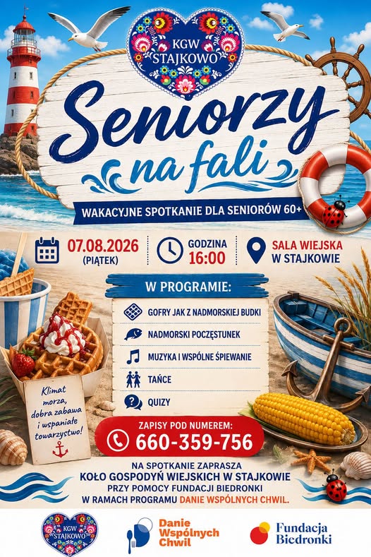 KGW STAJKOWO Seniorzy na&nbsp;fali WAKACYJNE SPOTKANIE DLA SENIOR&Oacute;W 60+ 07.08.2026 GODZINA Klimat morza, dobra zabawa i&nbsp;wspaniałe towarzystwo! KGW STAJKOWO (PIĄTEK) W PROGRAMIE: GOFRY JAK Z NADMORSKIEJ BUDKI NADMORSKI POCZĘSTUNEK MUZYKA I WSP&Oacute;LNE ŚPIEWANIE TAŃCE ? QUIZY ZAPISY POD NUMEREM: 660-359-756 NA SPOTKANIE ZAPRASZA SALA WIEJSKA W STAJKOWIE KOŁO GOSPODYŃ WIEJSKICH W STAJKOWIE PRZY POMOCY FUNDACJI BIEDRONKI W RAMACH PROGRAMU DANIE WSP&Oacute;LNYCH CHWIL. Danie Wsp&oacute;lnych Chwil Fundacja Biedronki